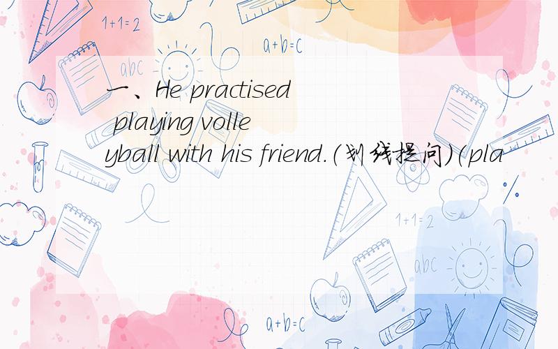 一、He practised playing volleyball with his friend.（划线提问）(pla