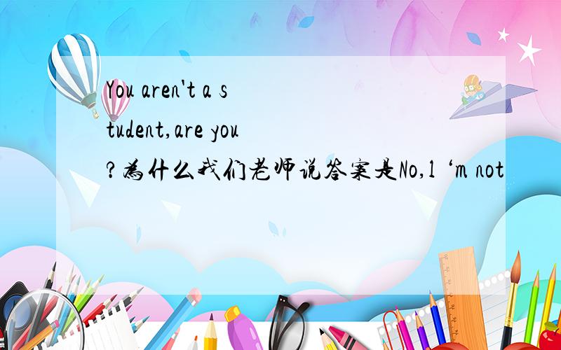You aren't a student,are you?为什么我们老师说答案是No,l ‘m not