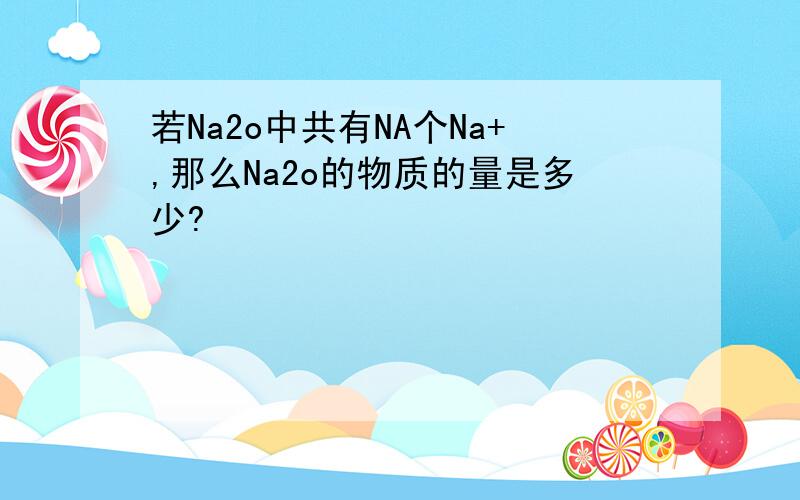 若Na2o中共有NA个Na+,那么Na2o的物质的量是多少?