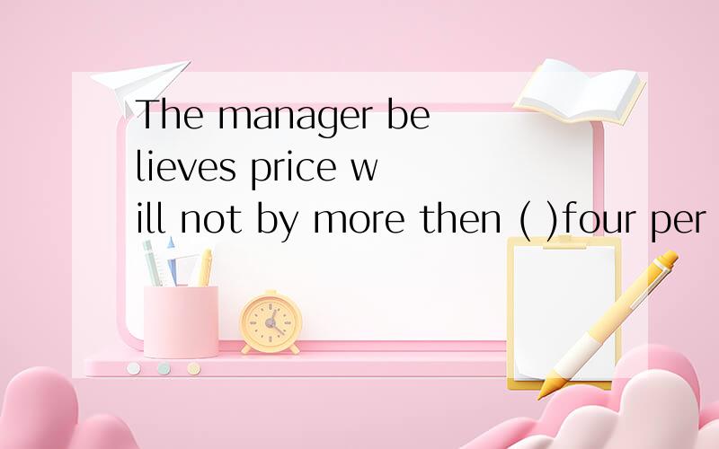 The manager believes price will not by more then ( )four per