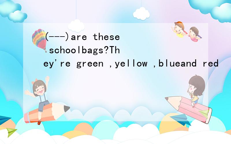 (---)are these schoolbags?They're green ,yellow ,blueand red