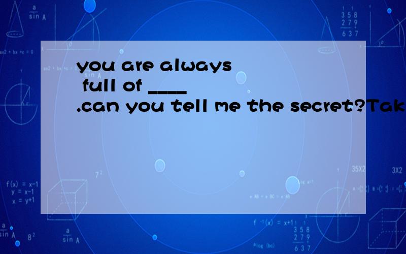 you are always full of ____ .can you tell me the secret?Taki