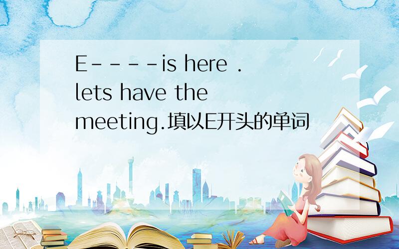 E----is here .lets have the meeting.填以E开头的单词