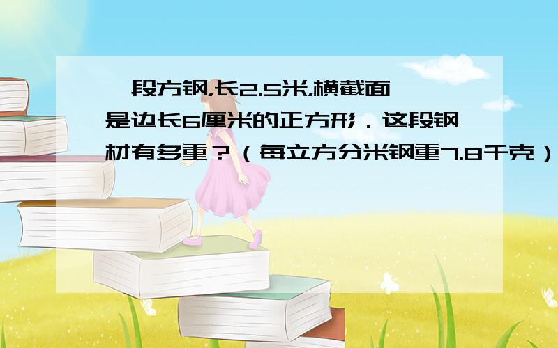 一段方钢，长2.5米，横截面是边长6厘米的正方形．这段钢材有多重？（每立方分米钢重7.8千克）