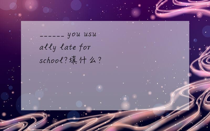 ______ you usually late for school?填什么?