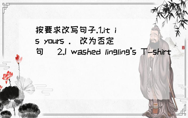 按要求改写句子.1.it is yours .(改为否定句) 2.I washed lingling