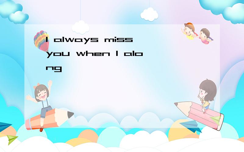 l always miss you when l along
