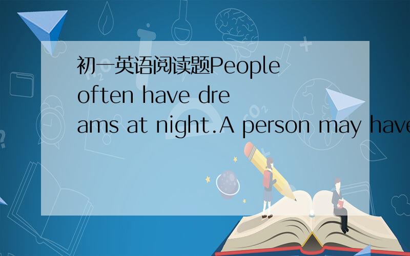 初一英语阅读题People often have dreams at night.A person may have 4