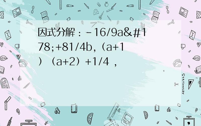 因式分解：-16/9a²+81/4b,（a+1）（a+2）+1/4 ,