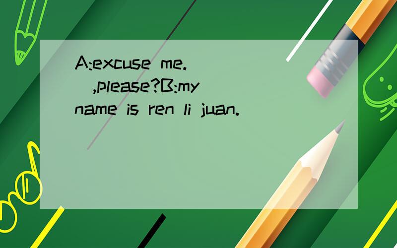 A:excuse me.( ),please?B:my name is ren li juan.(