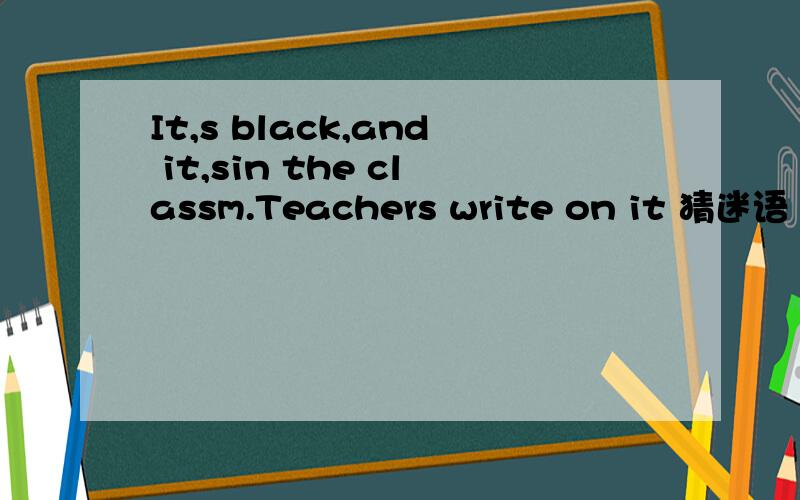 It,s black,and it,sin the classm.Teachers write on it 猜迷语