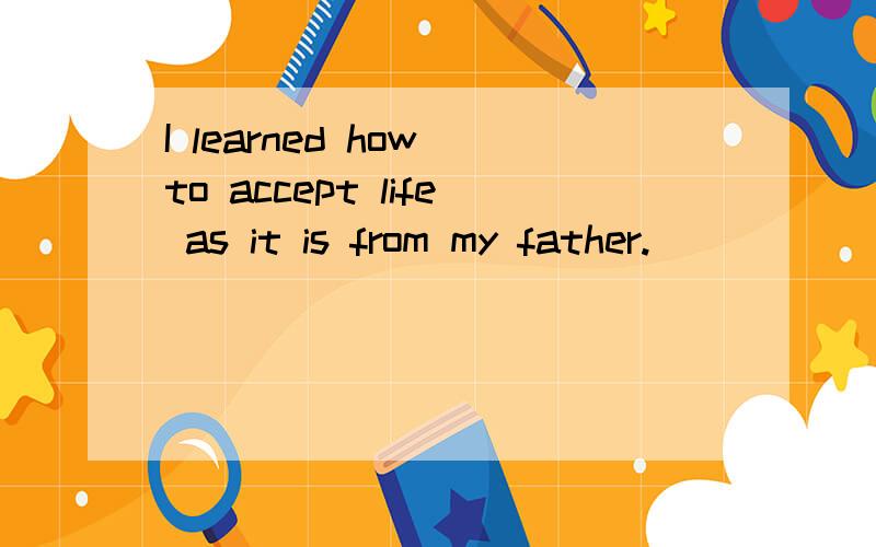 I learned how to accept life as it is from my father.