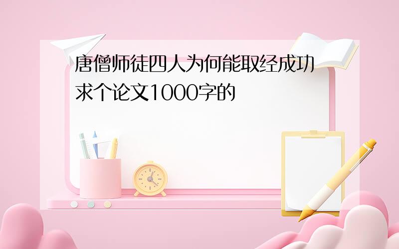 唐僧师徒四人为何能取经成功 求个论文1000字的