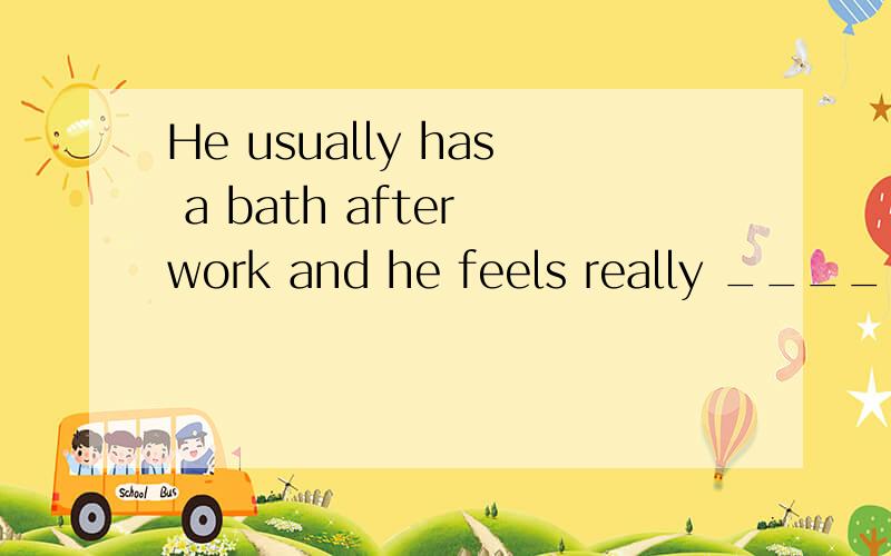 He usually has a bath after work and he feels really ______(