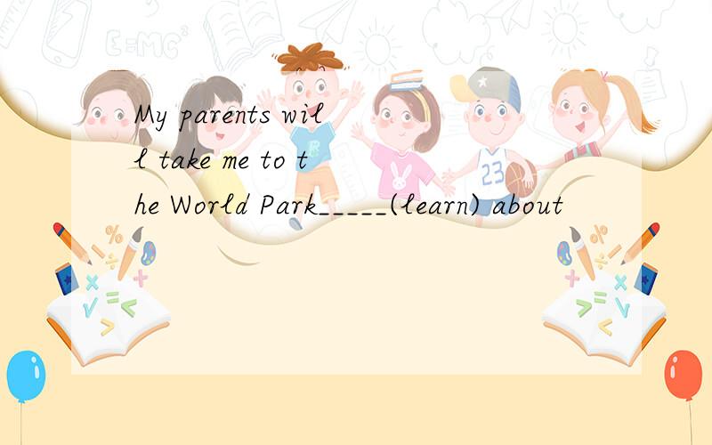 My parents will take me to the World Park_____(learn) about
