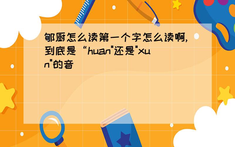 郇厨怎么读第一个字怎么读啊,到底是“huan
