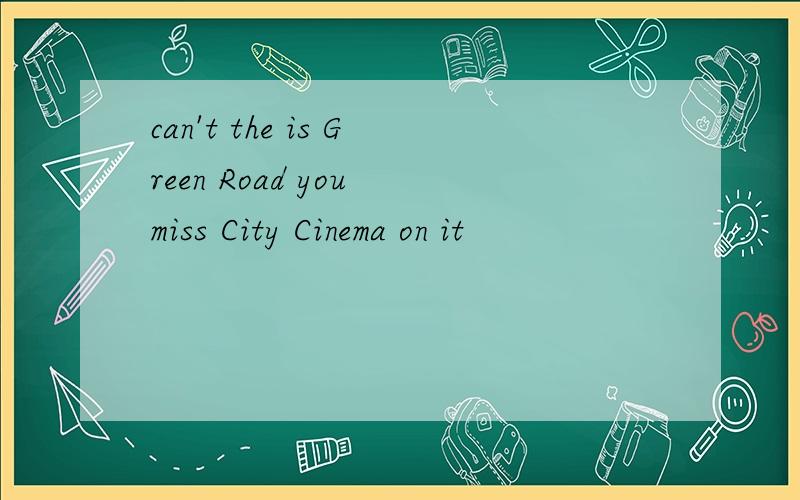 can't the is Green Road you miss City Cinema on it