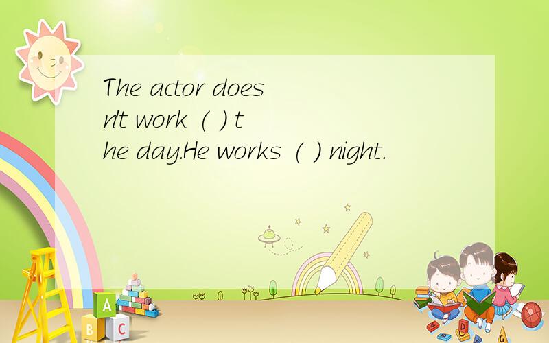 The actor doesn't work ( ) the day.He works ( ) night.