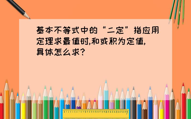 基本不等式中的“二定”指应用定理求最值时,和或积为定值,具体怎么求?