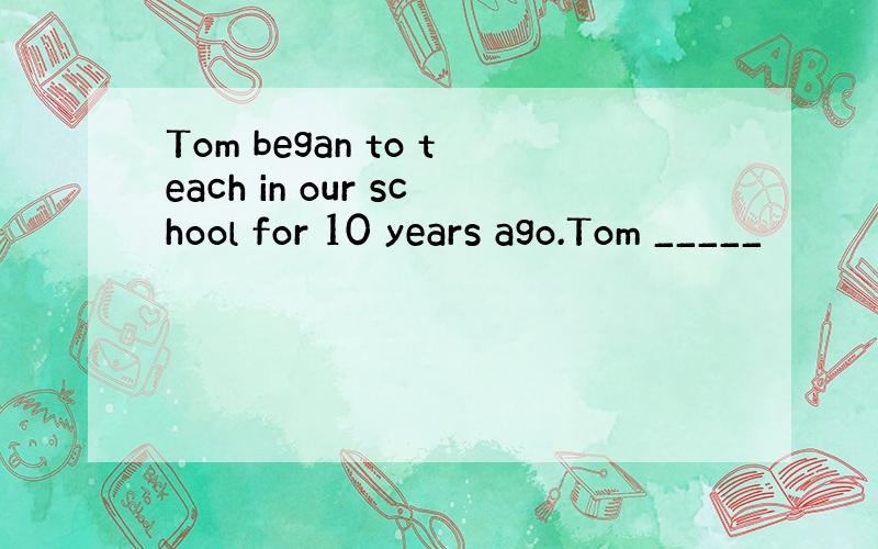 Tom began to teach in our school for 10 years ago.Tom _____