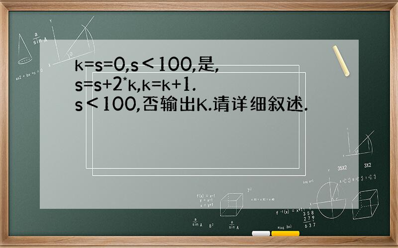 k=s=0,s＜100,是,s=s+2*k,k=k+1.s＜100,否输出K.请详细叙述.