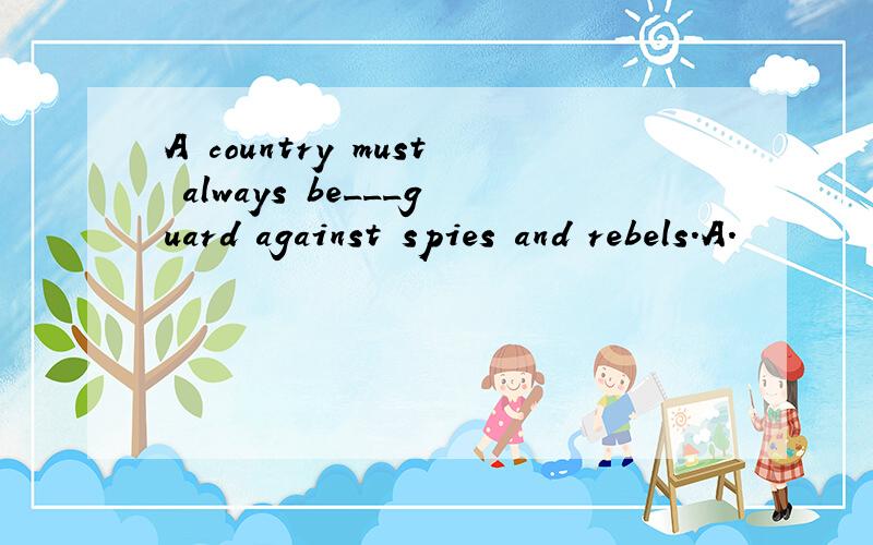 A country must always be___guard against spies and rebels.A.