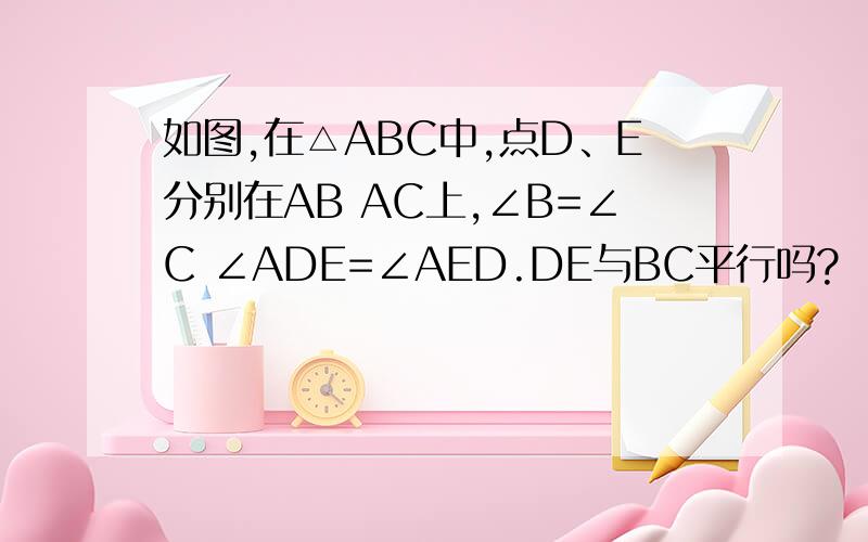 如图,在△ABC中,点D、E分别在AB AC上,∠B=∠C ∠ADE=∠AED.DE与BC平行吗?