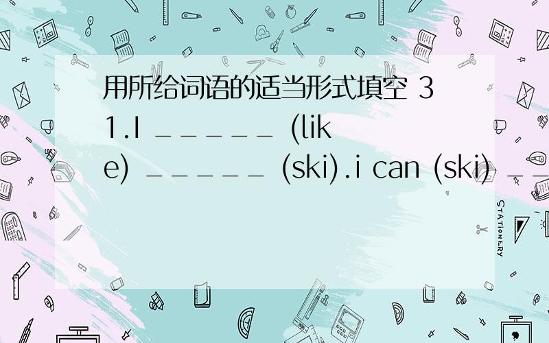 用所给词语的适当形式填空 31.I _____ (like) _____ (ski).i can (ski) _____