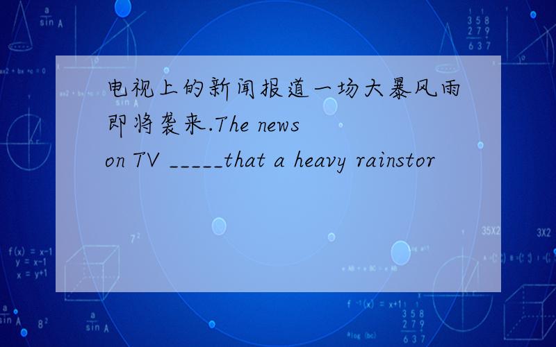 电视上的新闻报道一场大暴风雨即将袭来.The news on TV _____that a heavy rainstor