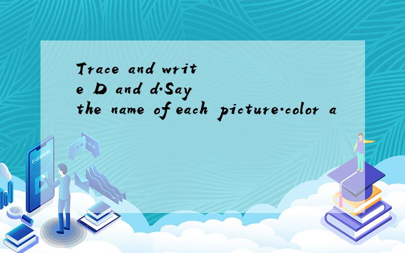 Trace and write D and d.Say the name of each picture.color a