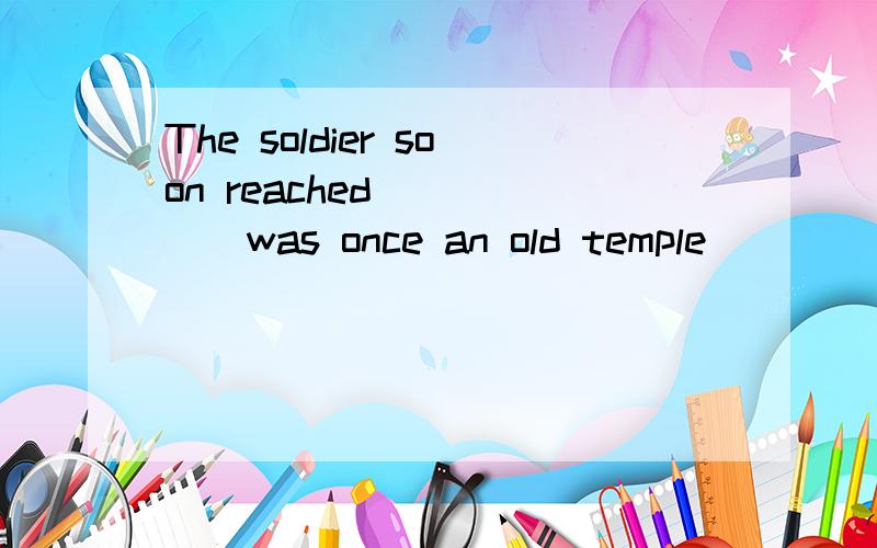 The soldier soon reached______was once an old temple______th