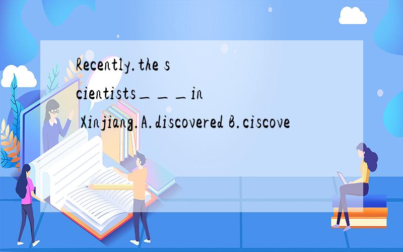 Recently.the scientists___in Xinjiang.A.discovered B.ciscove