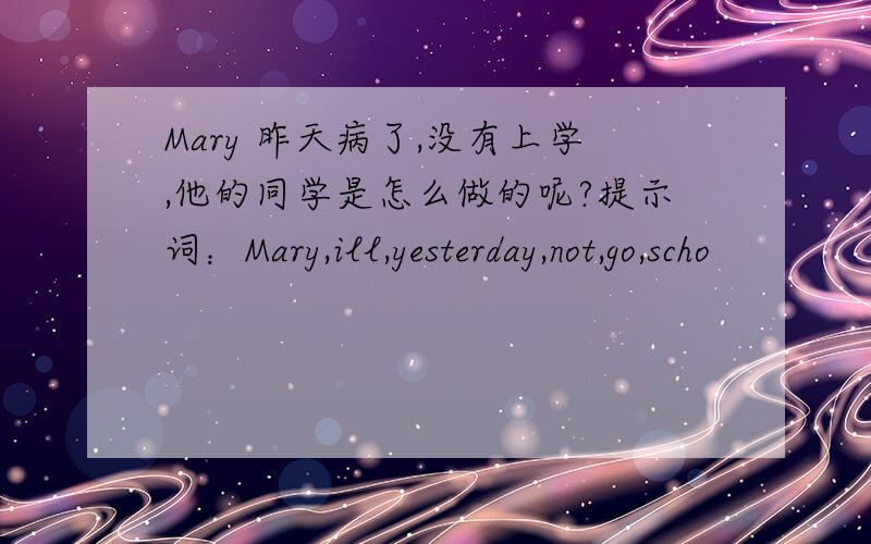 Mary 昨天病了,没有上学,他的同学是怎么做的呢?提示词：Mary,ill,yesterday,not,go,scho