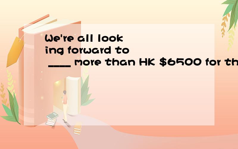 We're all looking forward to ____ more than HK $6500 for the