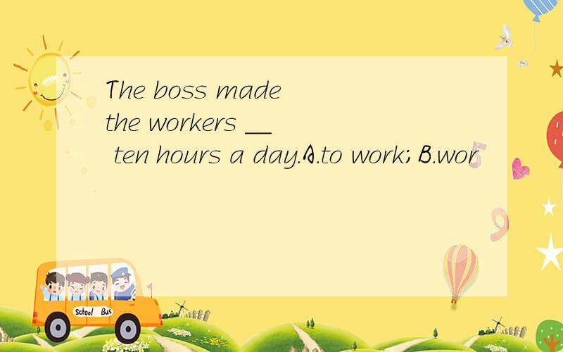 The boss made the workers __ ten hours a day.A.to work;B.wor