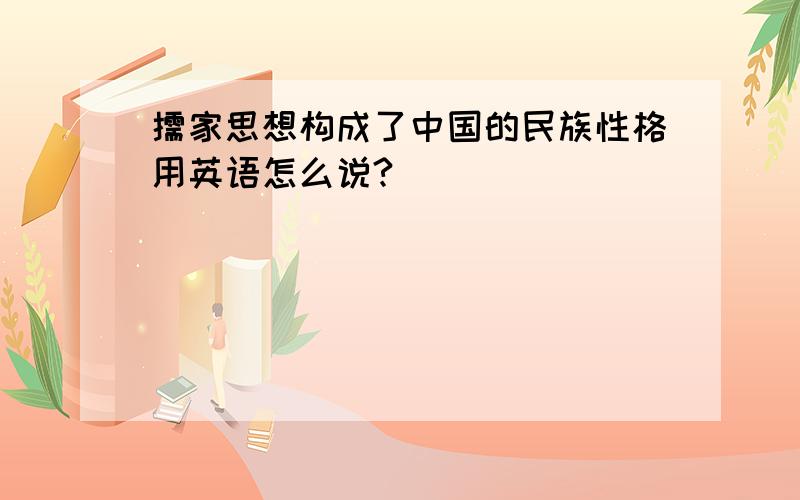 儒家思想构成了中国的民族性格用英语怎么说?