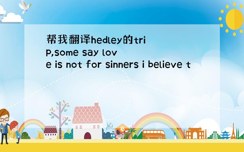 帮我翻译hedley的trip,some say love is not for sinners i believe t