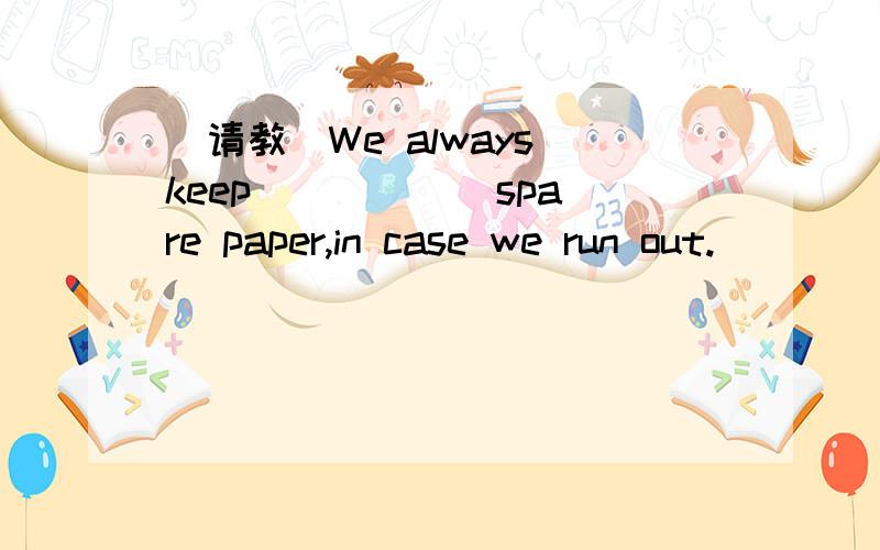 (请教)We always keep _____ spare paper,in case we run out.