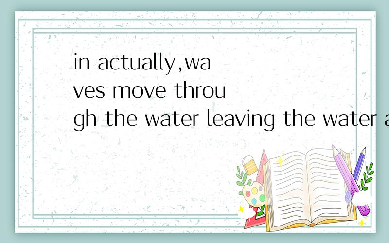 in actually,waves move through the water leaving the water a