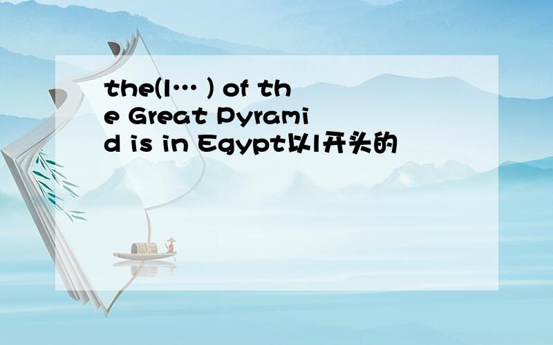 the(l… ) of the Great Pyramid is in Egypt以l开头的