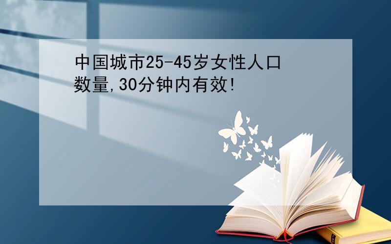 中国城市25-45岁女性人口数量,30分钟内有效!