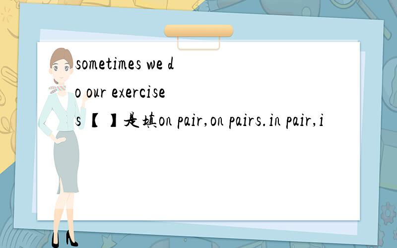 sometimes we do our exercises 【】是填on pair,on pairs.in pair,i