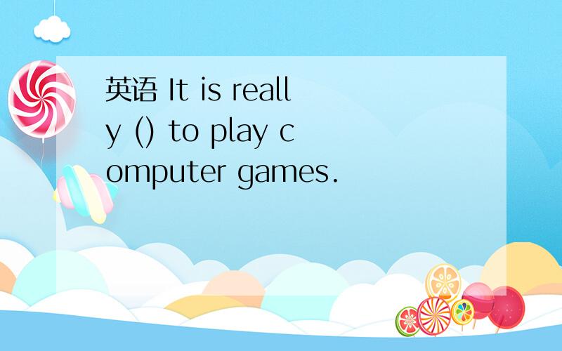 英语 It is really () to play computer games.