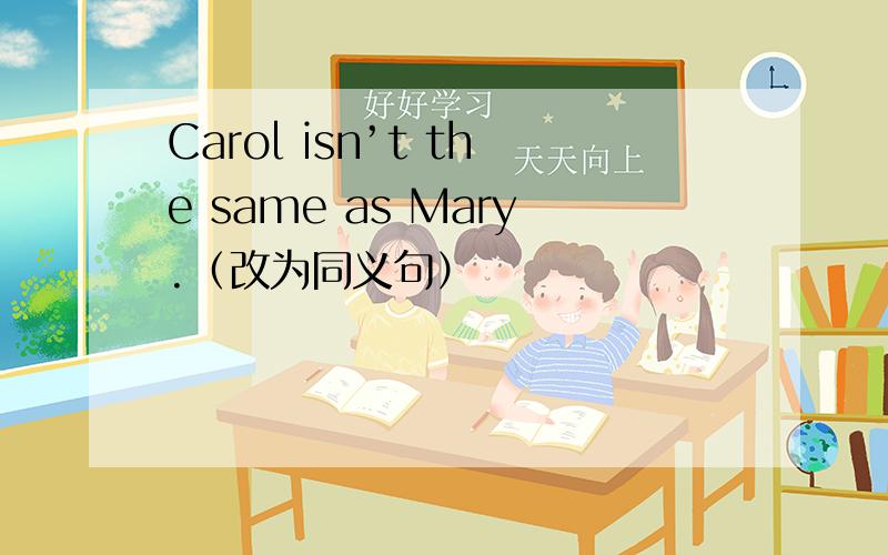 Carol isn’t the same as Mary.（改为同义句）