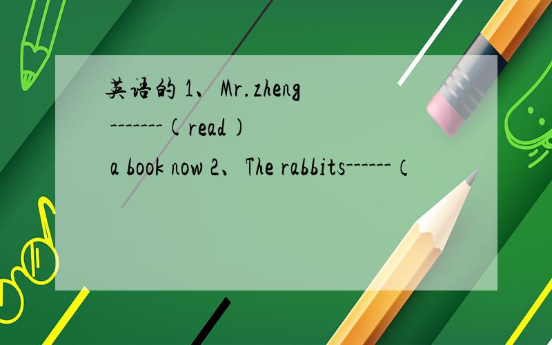 英语的 1、Mr.zheng -------(read) a book now 2、The rabbits------（