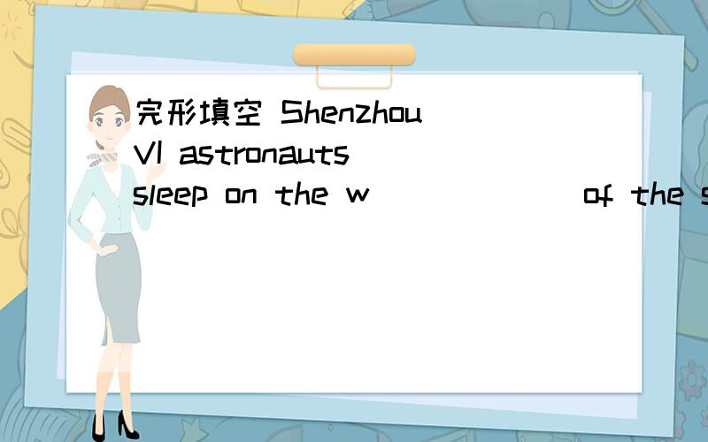 完形填空 Shenzhou VI astronauts sleep on the w______ of the spac