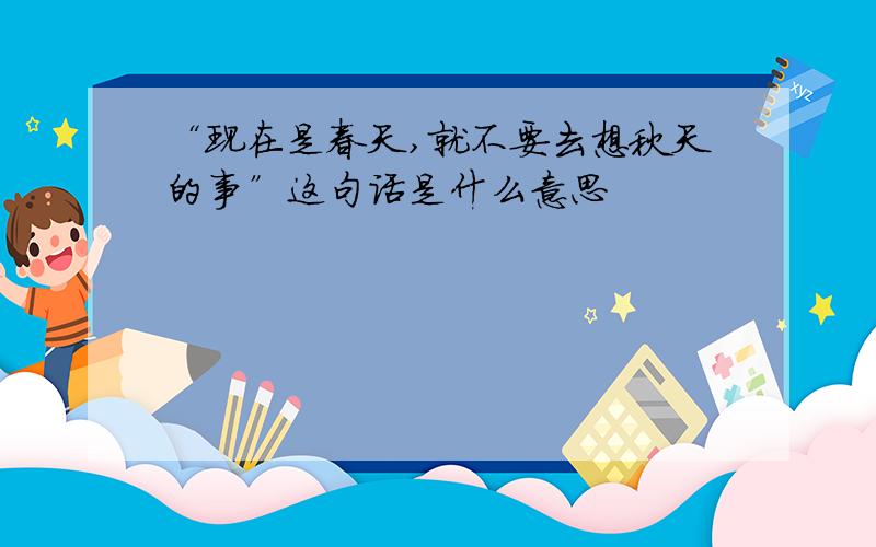 “现在是春天,就不要去想秋天的事”这句话是什么意思