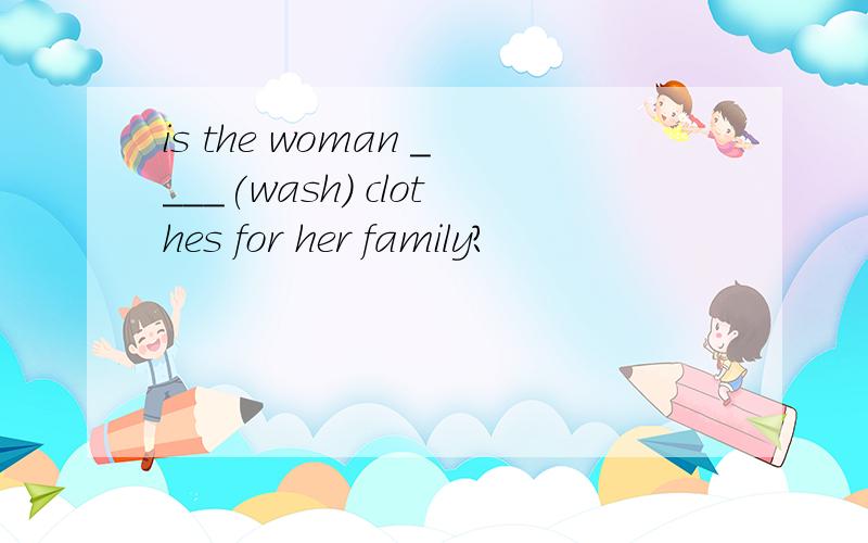 is the woman ____(wash) clothes for her family?