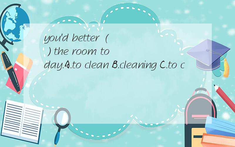 you'd better ( ) the room today.A.to clean B.cleaning C.to c