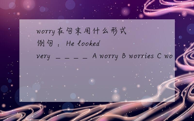 worry在句末用什么形式 例句 ：He looked very ＿＿＿＿ A worry B worries C wo